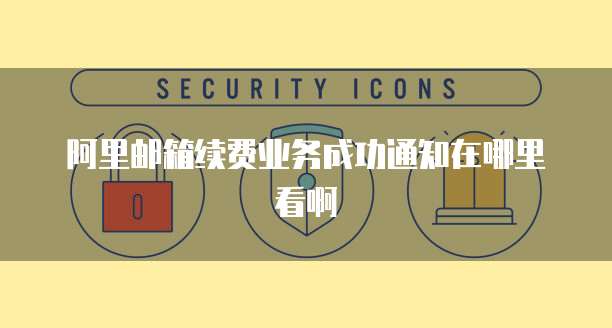 阿里邮箱续费业务成功通知在哪里看啊