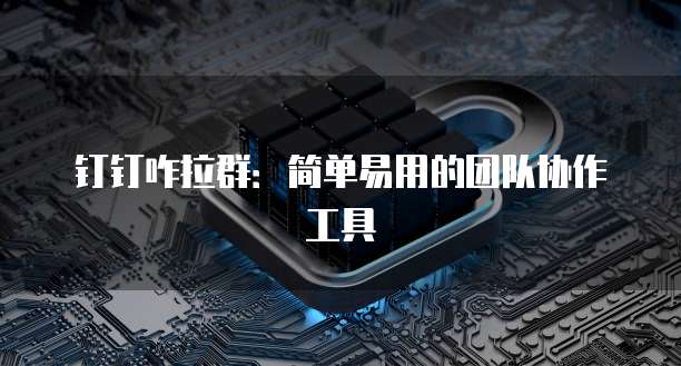 钉钉咋拉群：简单易用的团队协作工具
