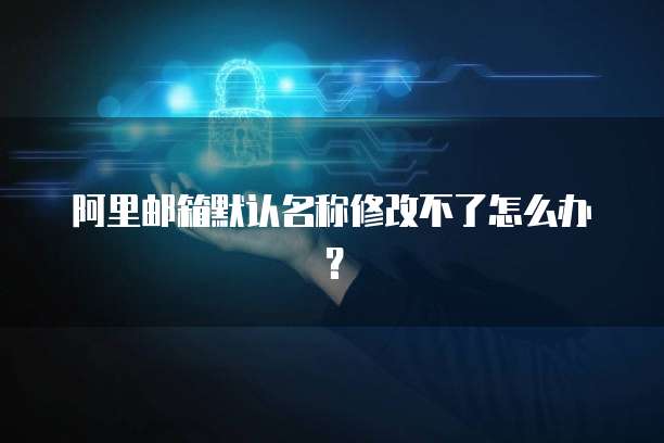阿里邮箱默认名称修改不了怎么办？