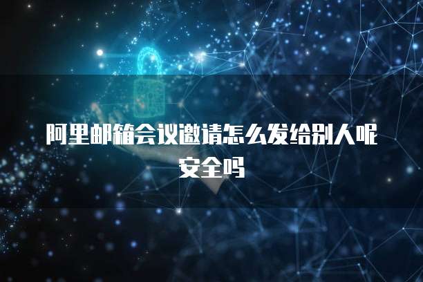 阿里邮箱会议邀请怎么发给别人呢安全吗