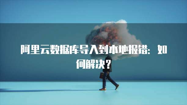 阿里云数据库导入到本地报错：如何解决？