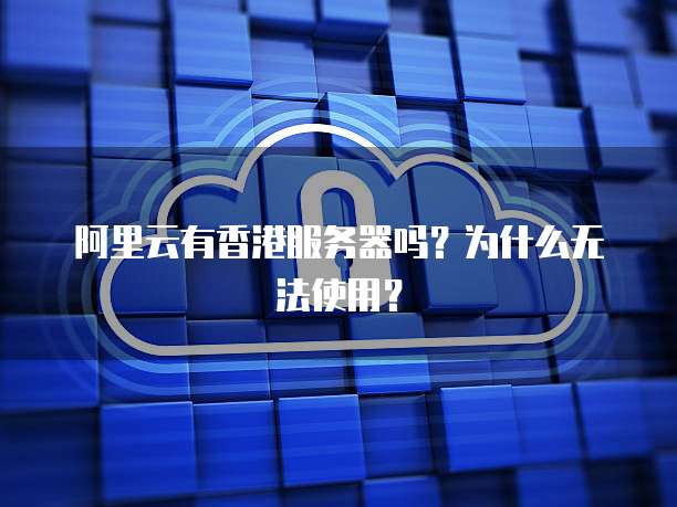 阿里云有香港服务器吗？为什么无法使用？