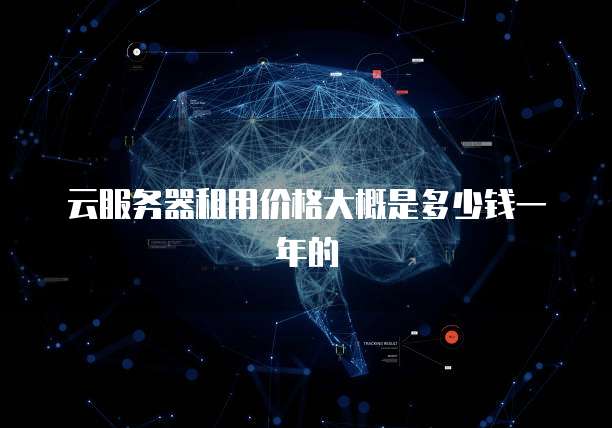 云服务器租用价格大概是多少钱一年的