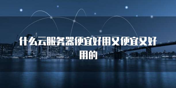 什么云服务器便宜好用又便宜又好用的