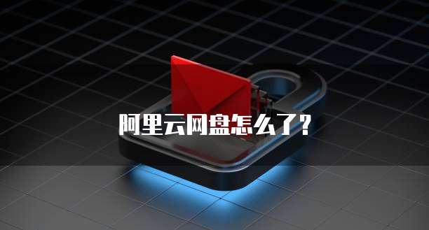阿里云网盘怎么了？
