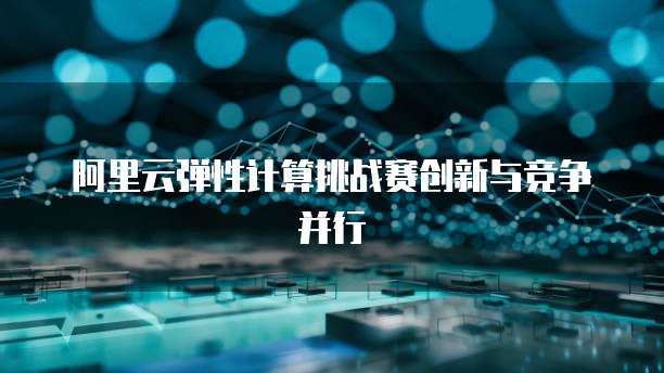 阿里云弹性计算挑战赛创新与竞争并行