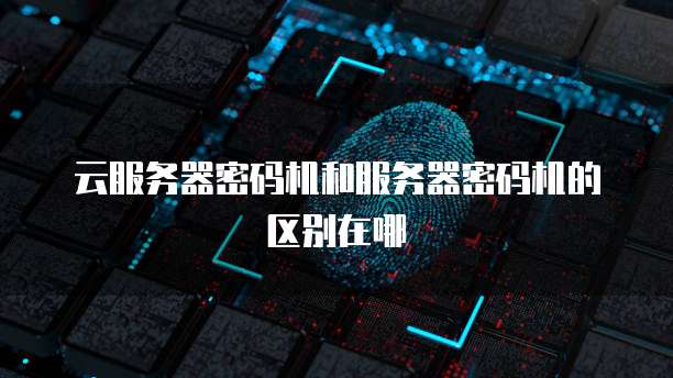 云服务器密码机和服务器密码机的区别在哪