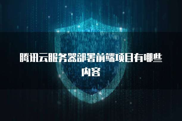 腾讯云服务器部署前端项目有哪些内容