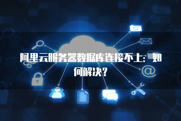 阿里云服务器数据库连接不上：如何解决？