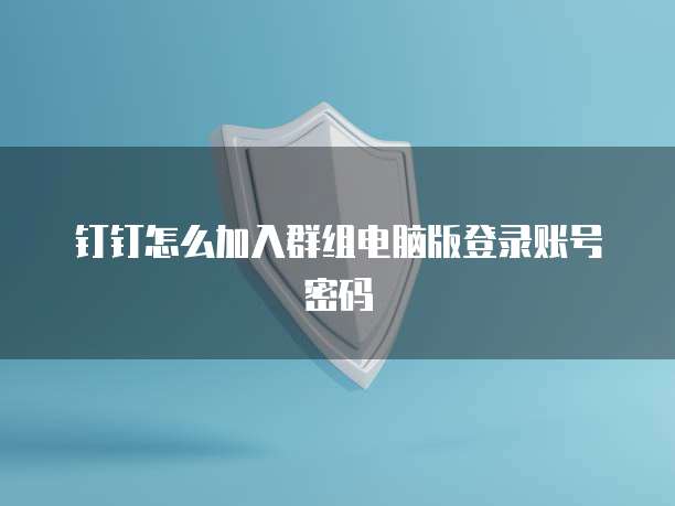 钉钉怎么加入群组电脑版登录账号密码