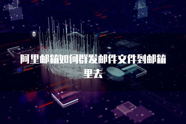 阿里邮箱如何群发邮件文件到邮箱里去