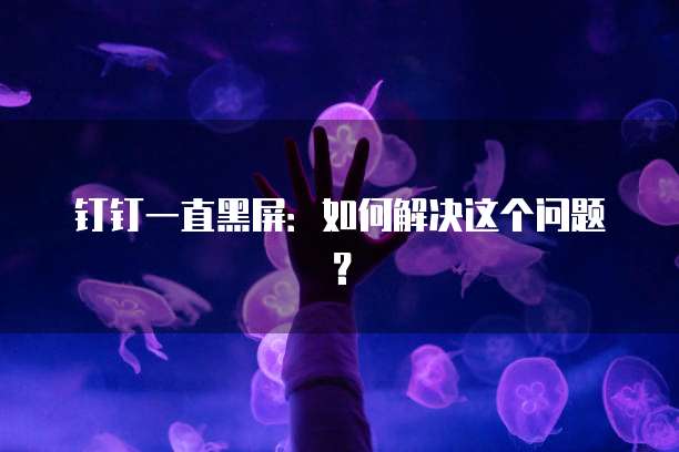 钉钉一直黑屏：如何解决这个问题？