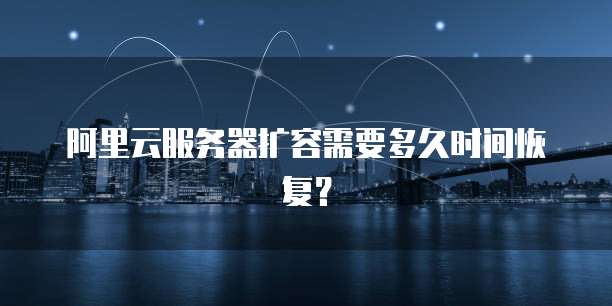 阿里云服务器扩容需要多久时间恢复？