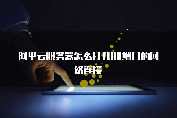 阿里云服务器怎么打开80端口的网络连接