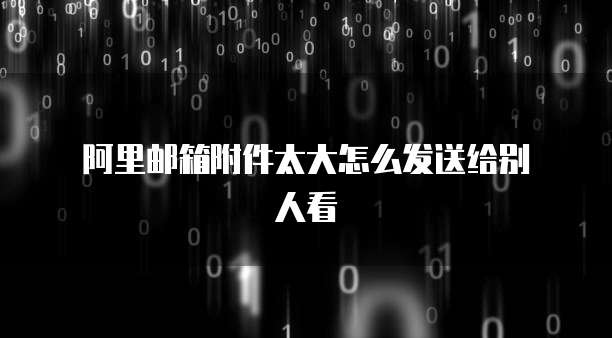  阿里邮箱附件太大怎么发送给别人看
