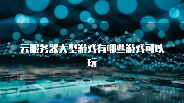 云服务器大型游戏有哪些游戏可以玩