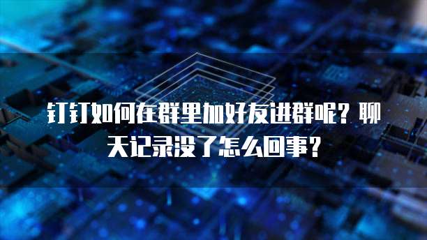 钉钉如何在群里加好友进群呢？聊天记录没了怎么回事？