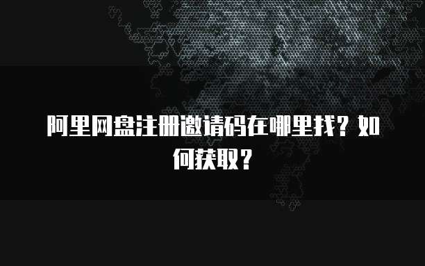 阿里网盘注册邀请码在哪里找？如何获取？