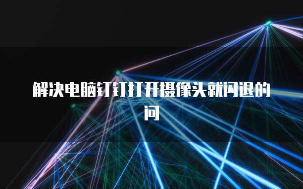 解决电脑钉钉打开摄像头就闪退的问