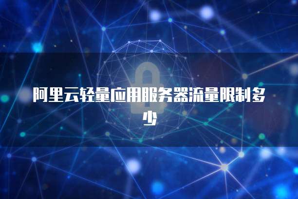 阿里云轻量应用服务器流量限制多少