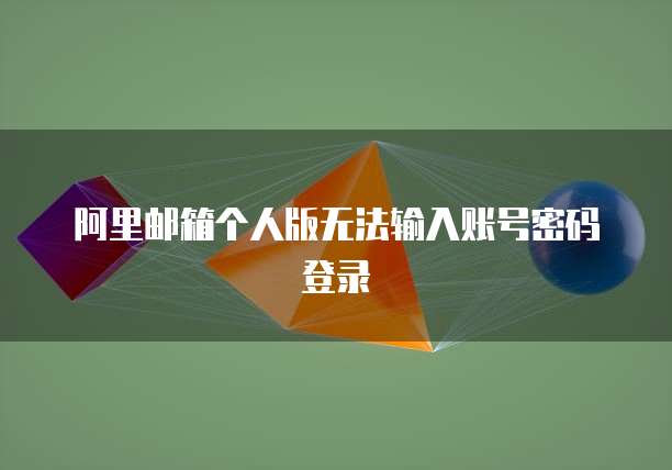 阿里邮箱个人版无法输入账号密码登录