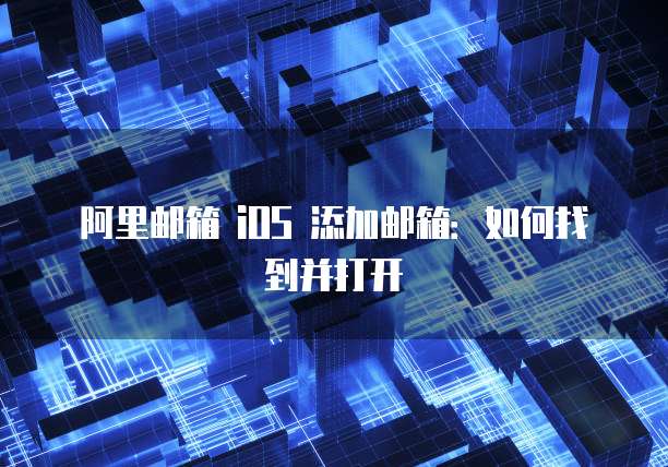 阿里邮箱 iOS 添加邮箱：如何找到并打开