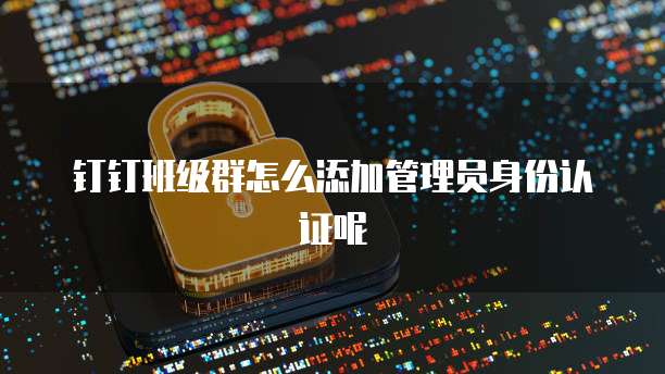 钉钉班级群怎么添加管理员身份认证呢