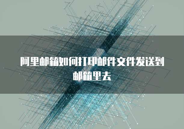 阿里邮箱如何打印邮件文件发送到邮箱里去