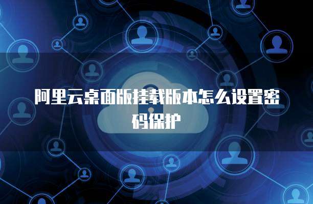 阿里云桌面版挂载版本怎么设置密码保护