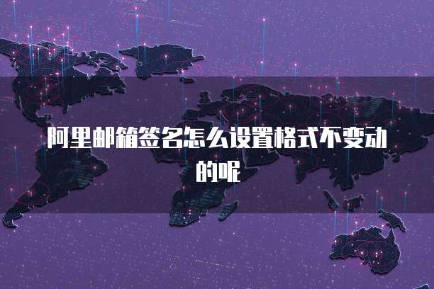 阿里邮箱签名怎么设置格式不变动的呢