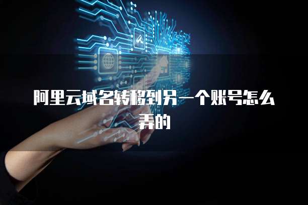 阿里云域名转移到另一个账号怎么弄的