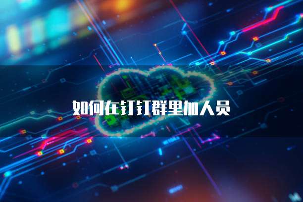 如何在钉钉群里加人员