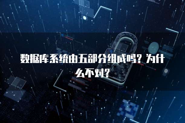 数据库系统由五部分组成吗？为什么不对？