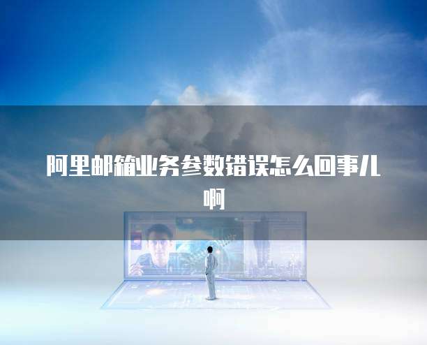 阿里邮箱业务参数错误怎么回事儿啊