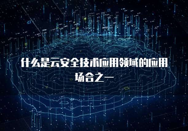 什么是云安全技术应用领域的应用场合之一