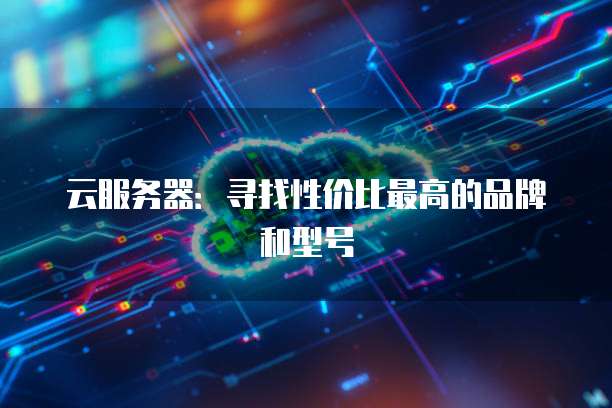 云服务器：寻找性价比最高的品牌和型号