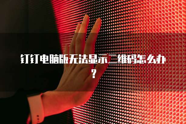 钉钉电脑版无法显示二维码怎么办？
