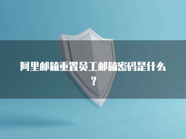 阿里邮箱重置员工邮箱密码是什么？