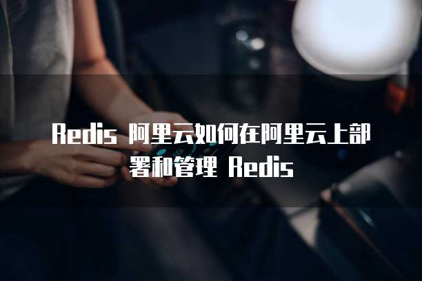 Redis 阿里云如何在阿里云上部署和管理 Redis