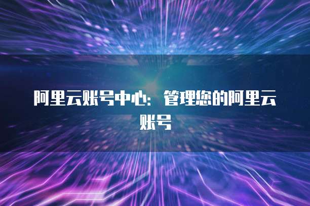 阿里云账号中心：管理您的阿里云账号