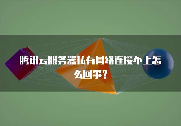 腾讯云服务器私有网络连接不上怎么回事？