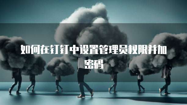 如何在钉钉中设置管理员权限并加密码