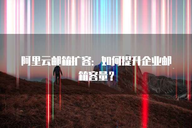 阿里云邮箱扩容：如何提升企业邮箱容量？