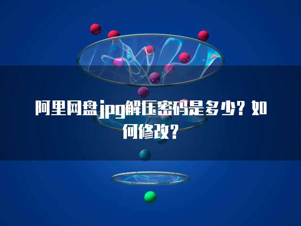 阿里网盘jpg解压密码是多少？如何修改？