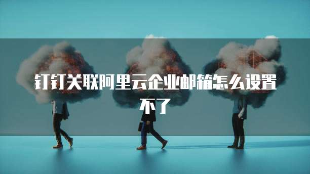 钉钉关联阿里云企业邮箱怎么设置不了