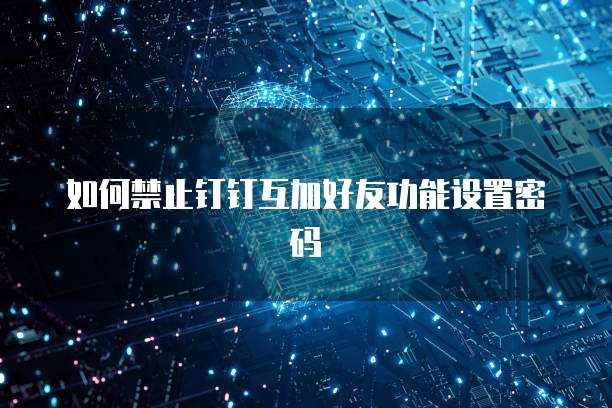 如何禁止钉钉互加好友功能设置密码