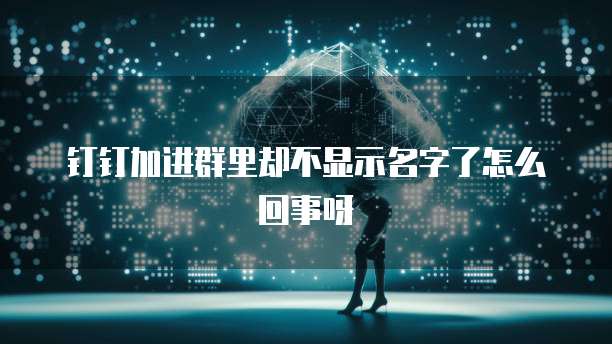 钉钉加进群里却不显示名字了怎么回事呀