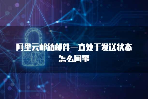 阿里云邮箱邮件一直处于发送状态怎么回事