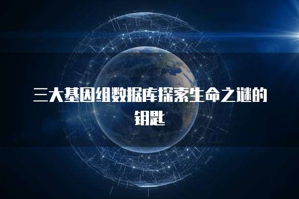 三大基因组数据库探索生命之谜的钥匙