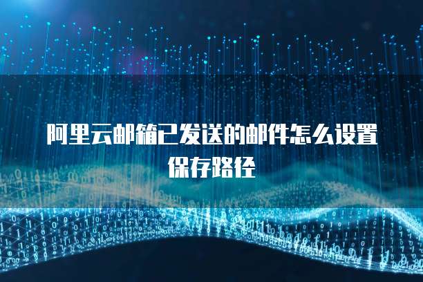 阿里云邮箱已发送的邮件怎么设置保存路径